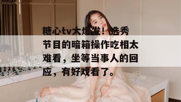 糖心tv大爆发！选秀节目的暗箱操作吃相太难看，坐等当事人的回应，有好戏看了。