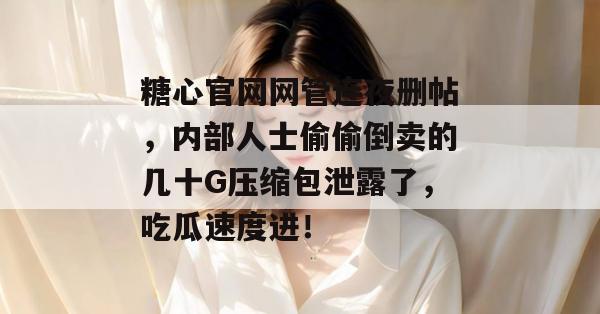 糖心官网网管连夜删帖，内部人士偷偷倒卖的几十G压缩包泄露了，吃瓜速度进！