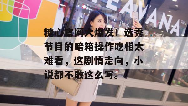糖心官网大爆发！选秀节目的暗箱操作吃相太难看，这剧情走向，小说都不敢这么写。