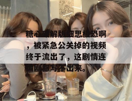 糖心破解版细思极恐啊,被紧急公关掉的视频终于流出了,这剧情连编剧都写不出来。 糖心破解版细思极恐啊,被紧急公关掉的视频终于流出了,这剧情连编剧都写不出来。