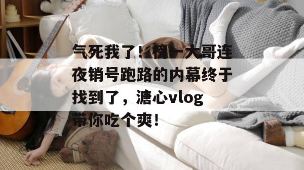 气死我了！榜一大哥连夜销号跑路的内幕终于找到了，溏心vlog带你吃个爽！