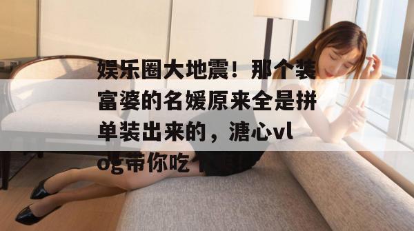 娱乐圈大地震！那个装富婆的名媛原来全是拼单装出来的，溏心vlog带你吃个爽！