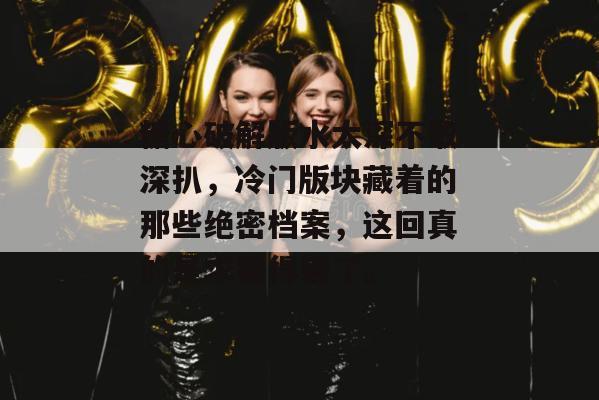 糖心破解版水太深不敢深扒，冷门版块藏着的那些绝密档案，这回真的是求锤得锤了。