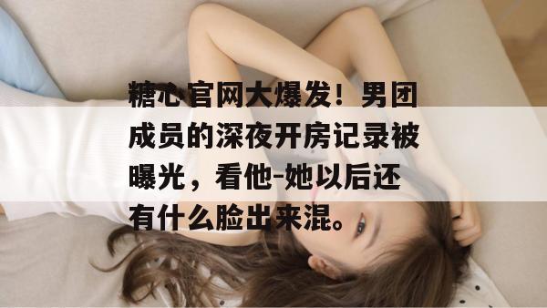 糖心官网大爆发！男团成员的深夜开房记录被曝光，看他-她以后还有什么脸出来混。