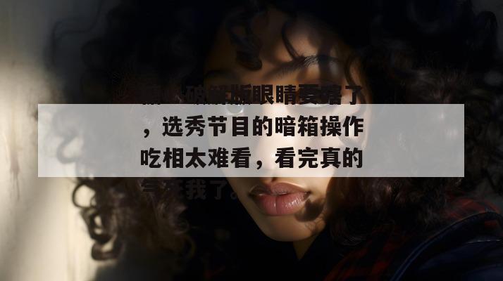 糖心破解版眼睛要瞎了，选秀节目的暗箱操作吃相太难看，看完真的气死我了。