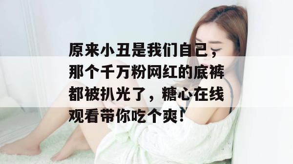 原来小丑是我们自己，那个千万粉网红的底裤都被扒光了，糖心在线观看带你吃个爽！