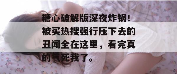 糖心破解版深夜炸锅！被买热搜强行压下去的丑闻全在这里，看完真的气死我了。