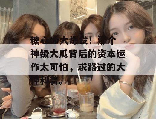 糖心tv大爆发！那个神级大瓜背后的资本运作太可怕，求路过的大神科普。