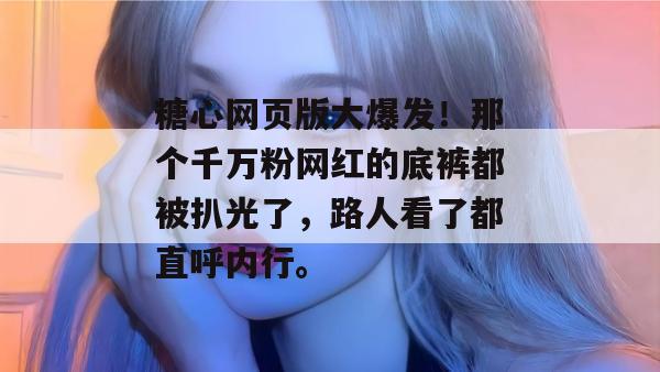 糖心网页版大爆发！那个千万粉网红的底裤都被扒光了，路人看了都直呼内行。