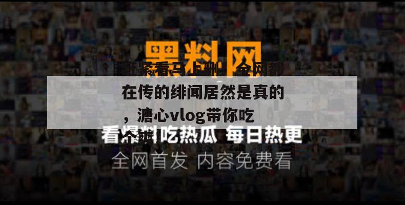 赶紧看马上删！全网都在传的绯闻居然是真的，溏心vlog带你吃个爽！