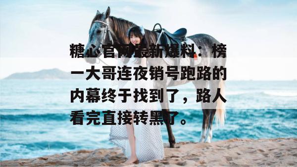 糖心官网最新爆料：榜一大哥连夜销号跑路的内幕终于找到了，路人看完直接转黑了。