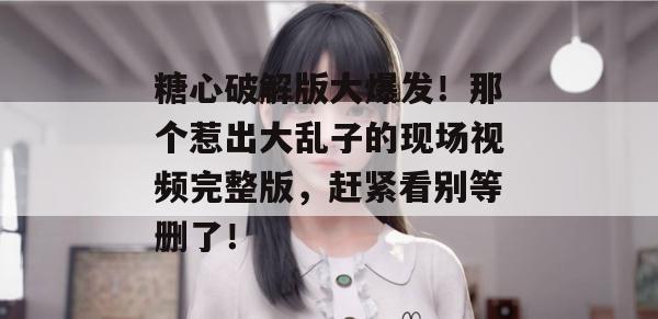 糖心破解版大爆发！那个惹出大乱子的现场视频完整版，赶紧看别等删了！