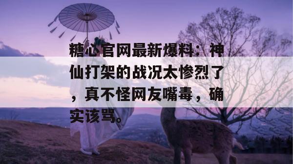 糖心官网最新爆料：神仙打架的战况太惨烈了，真不怪网友嘴毒，确实该骂。