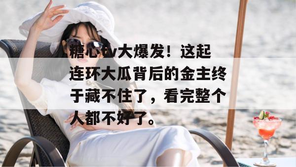 糖心tv大爆发！这起连环大瓜背后的金主终于藏不住了，看完整个人都不好了。