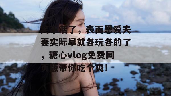 笑不活了，表面恩爱夫妻实际早就各玩各的了，糖心vlog免费网页版带你吃个爽！