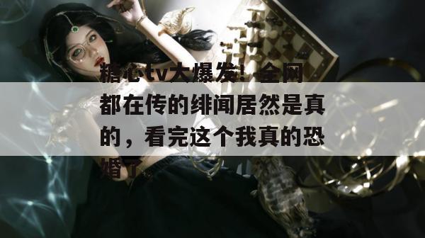 糖心tv大爆发！全网都在传的绯闻居然是真的，看完这个我真的恐婚了。