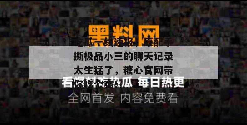 吃瓜一线速报，原配手撕极品小三的聊天记录太生猛了，糖心官网带你吃个爽！