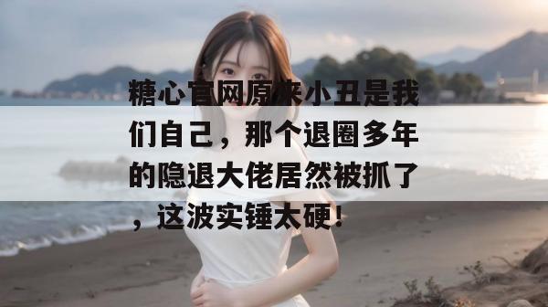 糖心官网原来小丑是我们自己，那个退圈多年的隐退大佬居然被抓了，这波实锤太硬！