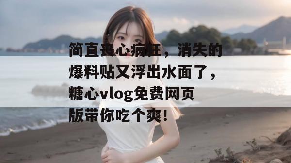 简直丧心病狂，消失的爆料贴又浮出水面了，糖心vlog免费网页版带你吃个爽！