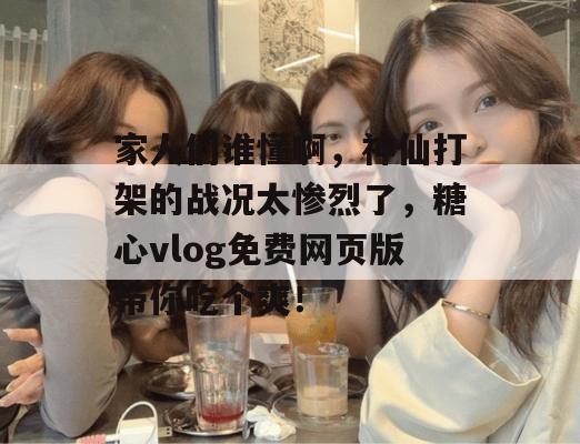 家人们谁懂啊，神仙打架的战况太惨烈了，糖心vlog免费网页版带你吃个爽！