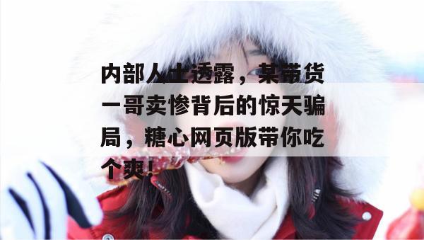 内部人士透露，某带货一哥卖惨背后的惊天骗局，糖心网页版带你吃个爽！